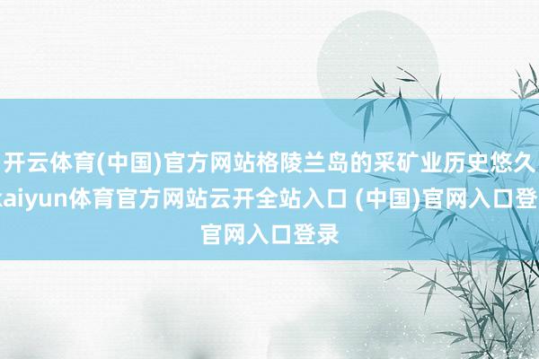 开云体育(中国)官方网站格陵兰岛的采矿业历史悠久-kaiyun体育官方网站云开全站入口 (中国)官网入口登录