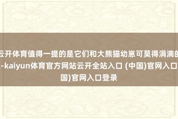 云开体育值得一提的是它们和大熊猫幼崽可莫得涓滴的关连-kaiyun体育官方网站云开全站入口 (中国)官网入口登录