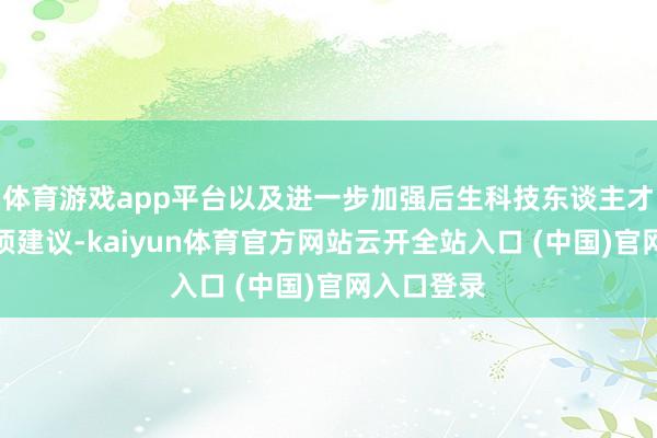体育游戏app平台以及进一步加强后生科技东谈主才使命的两项建议-kaiyun体育官方网站云开全站入口 (中国)官网入口登录