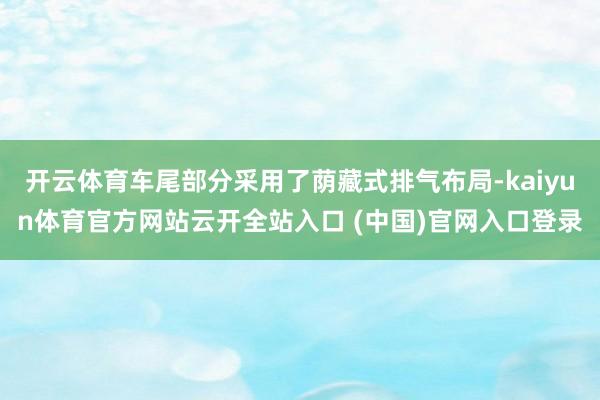 开云体育车尾部分采用了荫藏式排气布局-kaiyun体育官方网站云开全站入口 (中国)官网入口登录