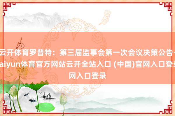 云开体育罗普特：第三届监事会第一次会议决策公告-kaiyun体育官方网站云开全站入口 (中国)官网入口登录