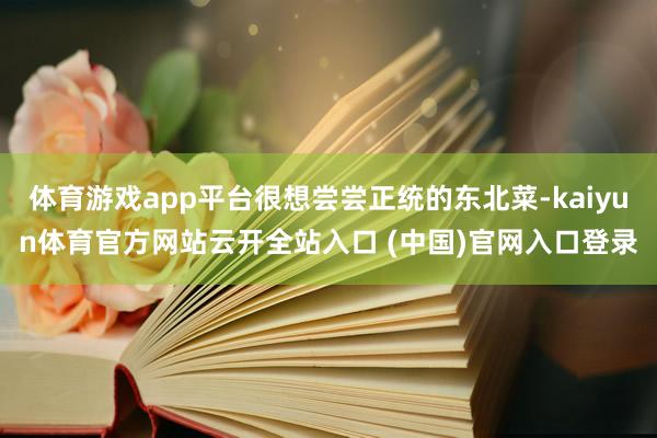 体育游戏app平台很想尝尝正统的东北菜-kaiyun体育官方网站云开全站入口 (中国)官网入口登录