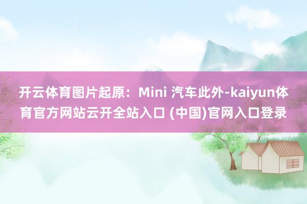 开云体育图片起原：Mini 汽车此外-kaiyun体育官方网站云开全站入口 (中国)官网入口登录