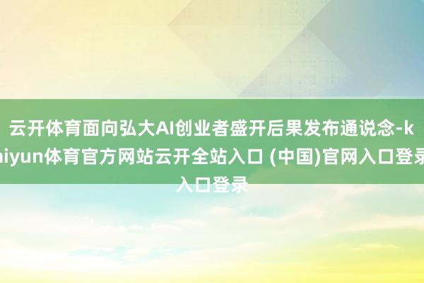 云开体育面向弘大AI创业者盛开后果发布通说念-kaiyun体育官方网站云开全站入口 (中国)官网入口登录