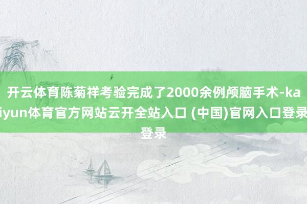 开云体育陈菊祥考验完成了2000余例颅脑手术-kaiyun体育官方网站云开全站入口 (中国)官网入口登录
