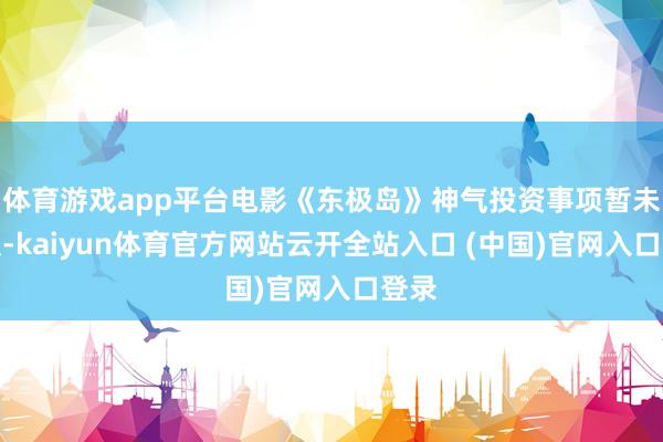 体育游戏app平台电影《东极岛》神气投资事项暂未信服-kaiyun体育官方网站云开全站入口 (中国)官网入口登录