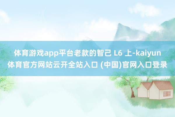体育游戏app平台老款的智己 L6 上-kaiyun体育官方网站云开全站入口 (中国)官网入口登录