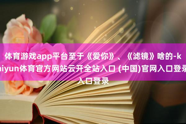 体育游戏app平台至于《爱你》、《滤镜》啥的-kaiyun体育官方网站云开全站入口 (中国)官网入口登录