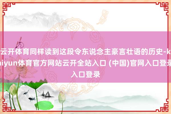 云开体育同样读到这段令东说念主豪言壮语的历史-kaiyun体育官方网站云开全站入口 (中国)官网入口登录