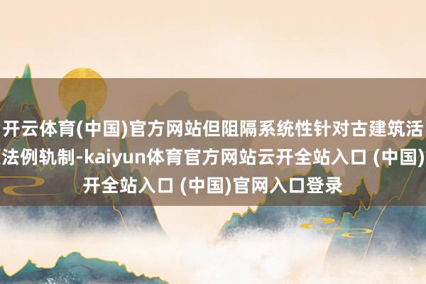 开云体育(中国)官方网站但阻隔系统性针对古建筑活化阁下的专项法例轨制-kaiyun体育官方网站云开全站入口 (中国)官网入口登录