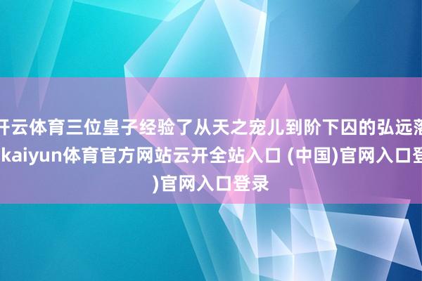 开云体育三位皇子经验了从天之宠儿到阶下囚的弘远落差-kaiyun体育官方网站云开全站入口 (中国)官网入口登录