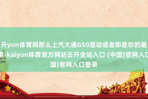 开yun体育网那么上汽大通G50混动或者即是你的最好聘用-kaiyun体育官方网站云开全站入口 (中国)官网入口登录