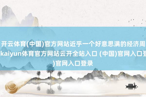 开云体育(中国)官方网站近乎一个好意思满的经济周期-kaiyun体育官方网站云开全站入口 (中国)官网入口登录