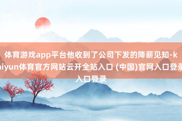 体育游戏app平台他收到了公司下发的降薪见知-kaiyun体育官方网站云开全站入口 (中国)官网入口登录