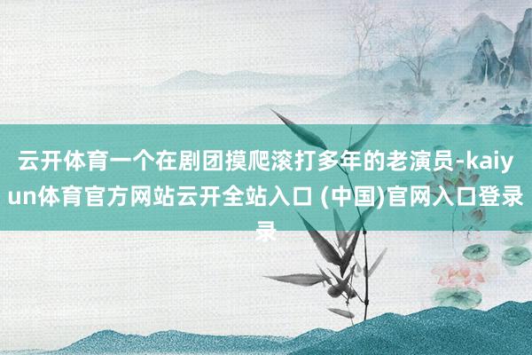 云开体育一个在剧团摸爬滚打多年的老演员-kaiyun体育官方网站云开全站入口 (中国)官网入口登录