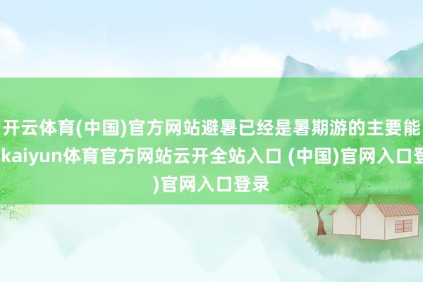 开云体育(中国)官方网站避暑已经是暑期游的主要能源-kaiyun体育官方网站云开全站入口 (中国)官网入口登录
