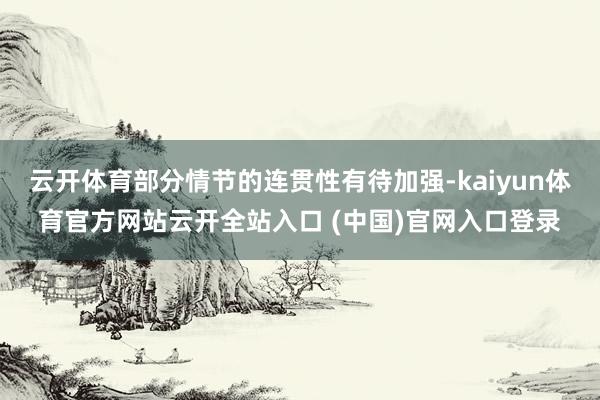 云开体育部分情节的连贯性有待加强-kaiyun体育官方网站云开全站入口 (中国)官网入口登录