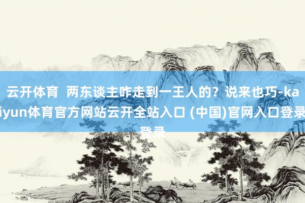 云开体育  两东谈主咋走到一王人的？说来也巧-kaiyun体育官方网站云开全站入口 (中国)官网入口登录