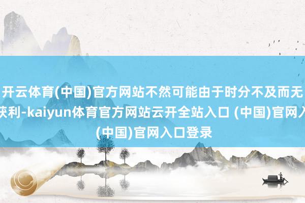 开云体育(中国)官方网站不然可能由于时分不及而无法提高获利-kaiyun体育官方网站云开全站入口 (中国)官网入口登录