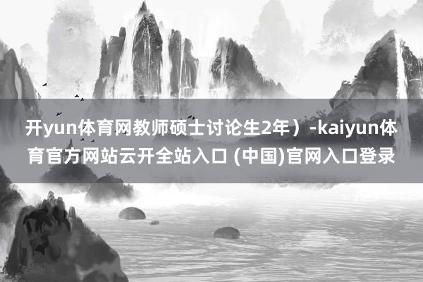 开yun体育网教师硕士讨论生2年）-kaiyun体育官方网站云开全站入口 (中国)官网入口登录