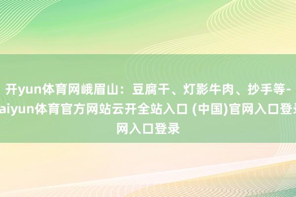 开yun体育网峨眉山：豆腐干、灯影牛肉、抄手等-kaiyun体育官方网站云开全站入口 (中国)官网入口登录