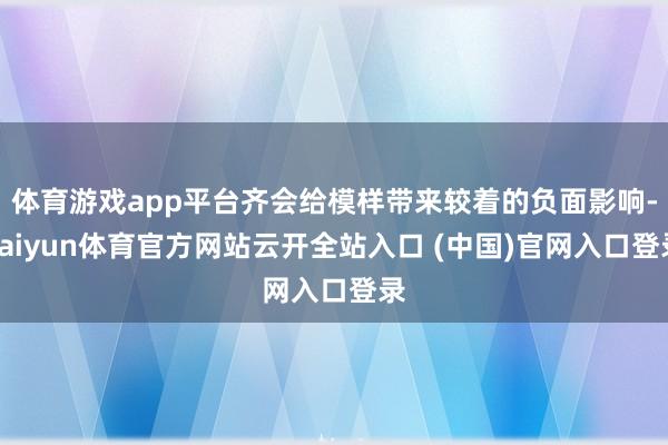 体育游戏app平台齐会给模样带来较着的负面影响-kaiyun体育官方网站云开全站入口 (中国)官网入口登录