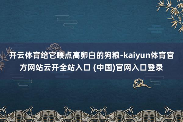 开云体育给它喂点高卵白的狗粮-kaiyun体育官方网站云开全站入口 (中国)官网入口登录