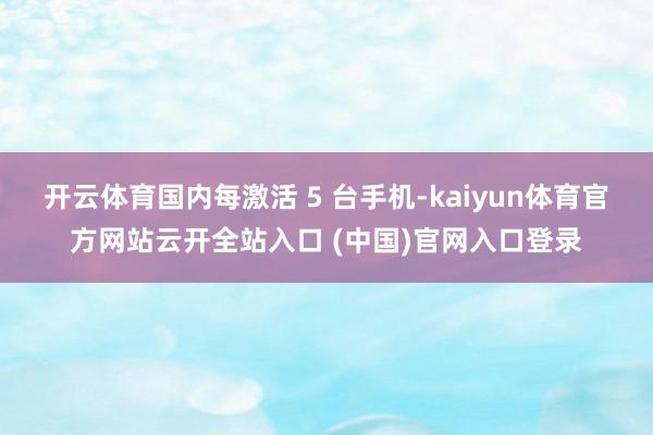 开云体育国内每激活 5 台手机-kaiyun体育官方网站云开全站入口 (中国)官网入口登录