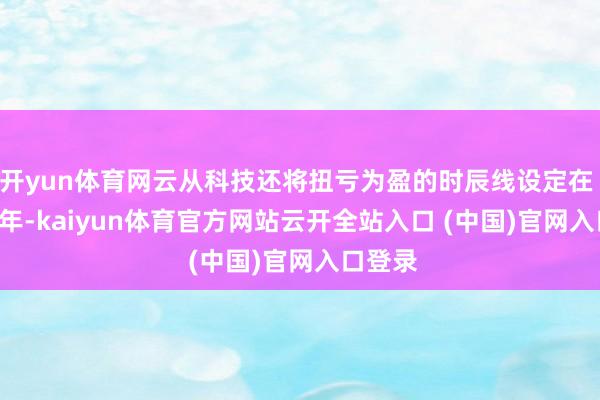 开yun体育网云从科技还将扭亏为盈的时辰线设定在 2025 年-kaiyun体育官方网站云开全站入口 (中国)官网入口登录