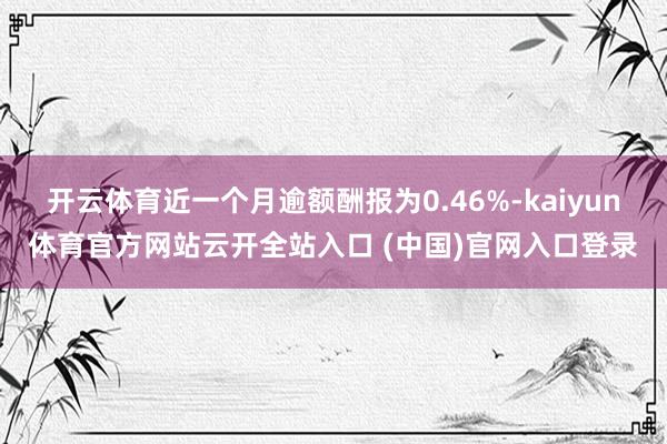 开云体育近一个月逾额酬报为0.46%-kaiyun体育官方网站云开全站入口 (中国)官网入口登录