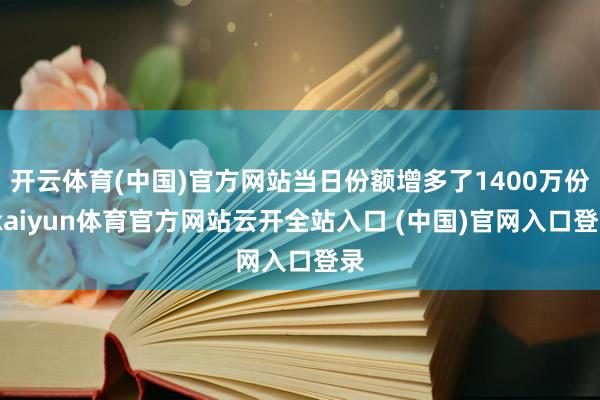 开云体育(中国)官方网站当日份额增多了1400万份-kaiyun体育官方网站云开全站入口 (中国)官网入口登录