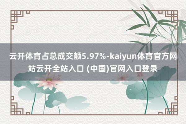 云开体育占总成交额5.97%-kaiyun体育官方网站云开全站入口 (中国)官网入口登录