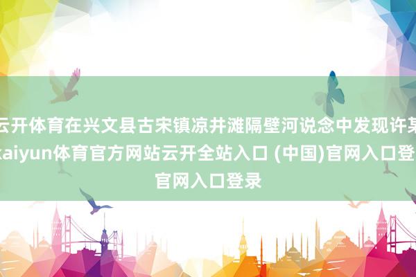 云开体育在兴文县古宋镇凉井滩隔壁河说念中发现许某-kaiyun体育官方网站云开全站入口 (中国)官网入口登录