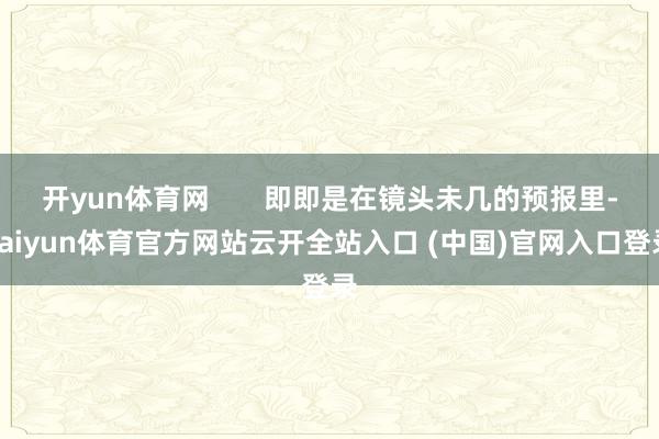 开yun体育网       即即是在镜头未几的预报里-kaiyun体育官方网站云开全站入口 (中国)官网入口登录