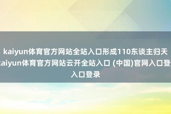 kaiyun体育官方网站全站入口形成110东谈主归天-kaiyun体育官方网站云开全站入口 (中国)官网入口登录
