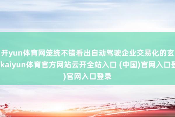 开yun体育网笼统不错看出自动驾驶企业交易化的玄虚-kaiyun体育官方网站云开全站入口 (中国)官网入口登录