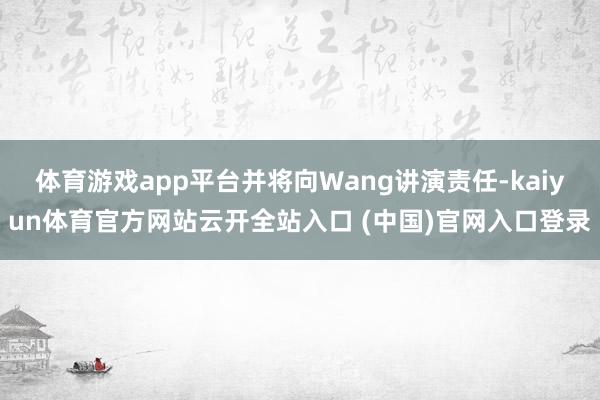 体育游戏app平台并将向Wang讲演责任-kaiyun体育官方网站云开全站入口 (中国)官网入口登录