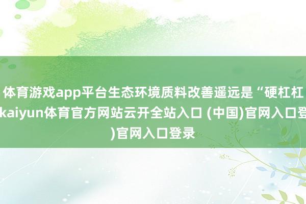 体育游戏app平台生态环境质料改善遥远是“硬杠杠”-kaiyun体育官方网站云开全站入口 (中国)官网入口登录