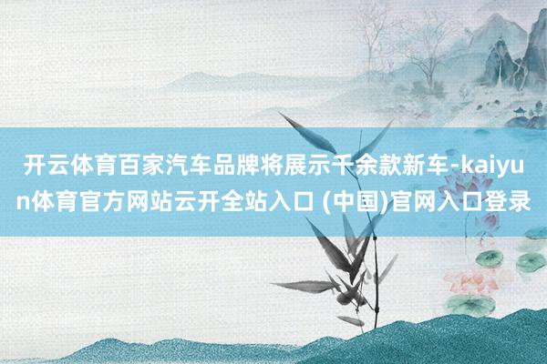 开云体育百家汽车品牌将展示千余款新车-kaiyun体育官方网站云开全站入口 (中国)官网入口登录