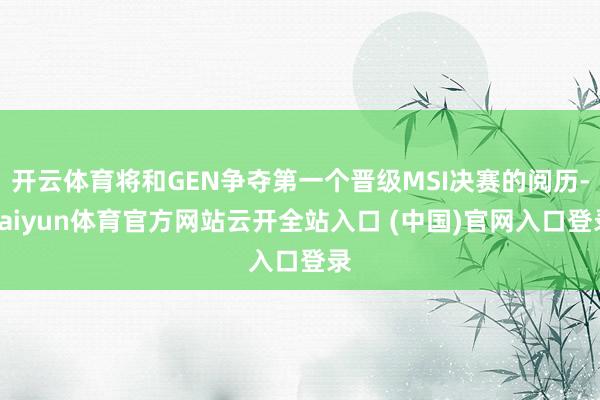 开云体育将和GEN争夺第一个晋级MSI决赛的阅历-kaiyun体育官方网站云开全站入口 (中国)官网入口登录