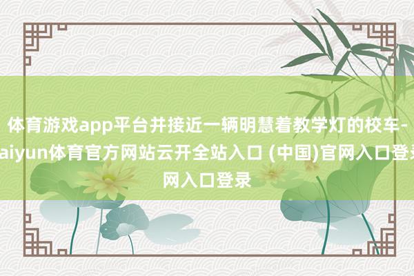 体育游戏app平台并接近一辆明慧着教学灯的校车-kaiyun体育官方网站云开全站入口 (中国)官网入口登录