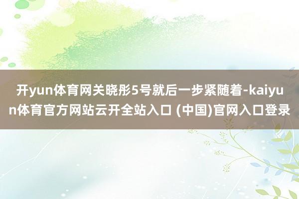开yun体育网关晓彤5号就后一步紧随着-kaiyun体育官方网站云开全站入口 (中国)官网入口登录