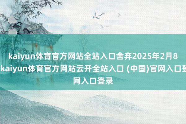 kaiyun体育官方网站全站入口舍弃2025年2月8日-kaiyun体育官方网站云开全站入口 (中国)官网入口登录