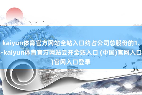 kaiyun体育官方网站全站入口约占公司总股份的1.19%-kaiyun体育官方网站云开全站入口 (中国)官网入口登录