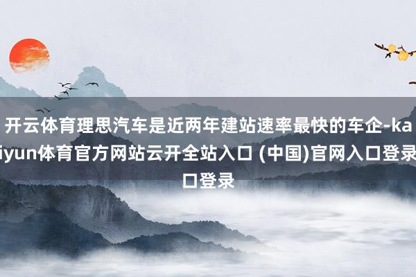 开云体育理思汽车是近两年建站速率最快的车企-kaiyun体育官方网站云开全站入口 (中国)官网入口登录