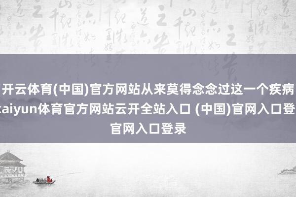 开云体育(中国)官方网站从来莫得念念过这一个疾病-kaiyun体育官方网站云开全站入口 (中国)官网入口登录