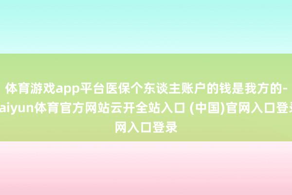 体育游戏app平台医保个东谈主账户的钱是我方的-kaiyun体育官方网站云开全站入口 (中国)官网入口登录