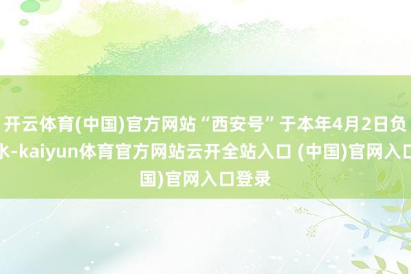 开云体育(中国)官方网站“西安号”于本年4月2日负责下水-kaiyun体育官方网站云开全站入口 (中国)官网入口登录