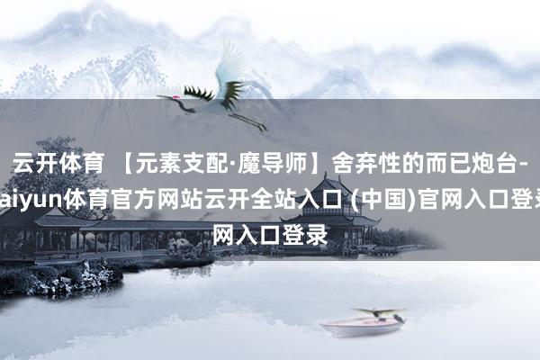 云开体育 【元素支配·魔导师】舍弃性的而已炮台-kaiyun体育官方网站云开全站入口 (中国)官网入口登录