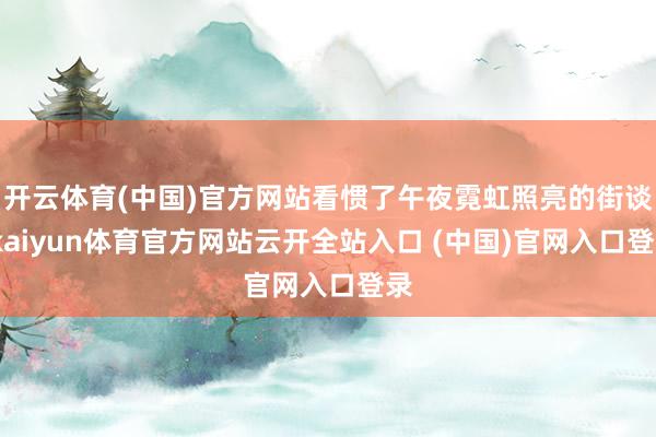 开云体育(中国)官方网站看惯了午夜霓虹照亮的街谈-kaiyun体育官方网站云开全站入口 (中国)官网入口登录